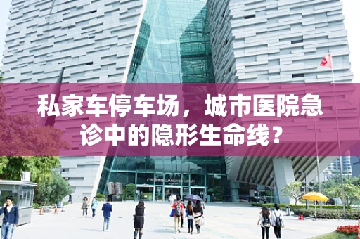 私家车停车场，城市医院急诊中的隐形生命线？