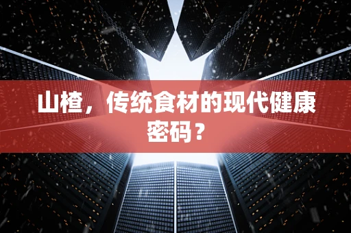 山楂，传统食材的现代健康密码？