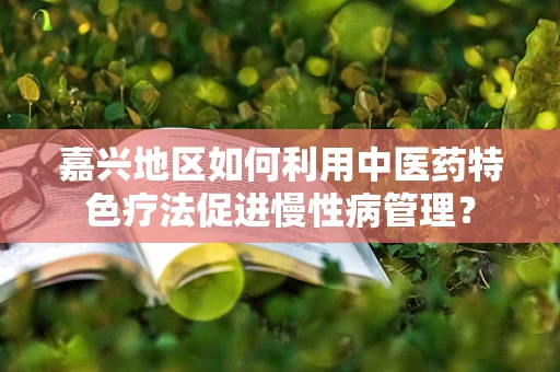 嘉兴地区如何利用中医药特色疗法促进慢性病管理？