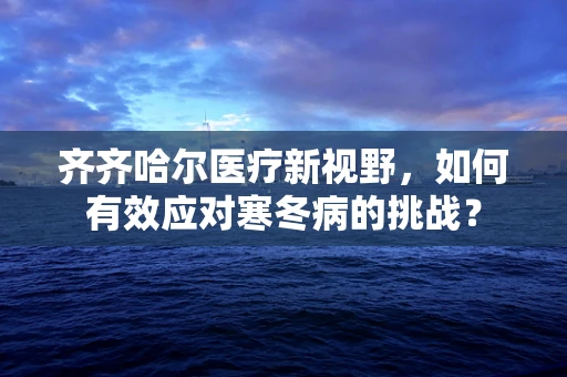 齐齐哈尔医疗新视野，如何有效应对寒冬病的挑战？