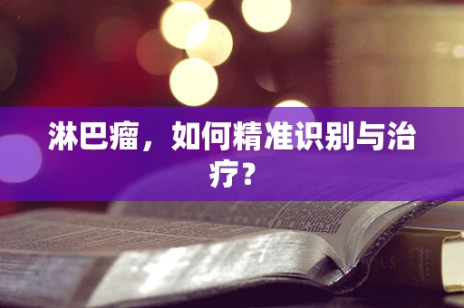 淋巴瘤，如何精准识别与治疗？