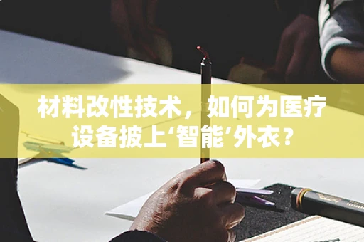 材料改性技术，如何为医疗设备披上‘智能’外衣？
