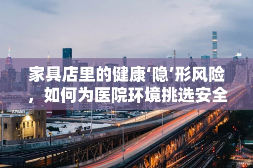 家具店里的健康‘隐’形风险，如何为医院环境挑选安全家具？