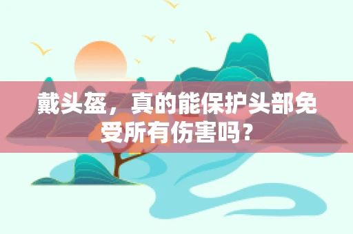 戴头盔，真的能保护头部免受所有伤害吗？