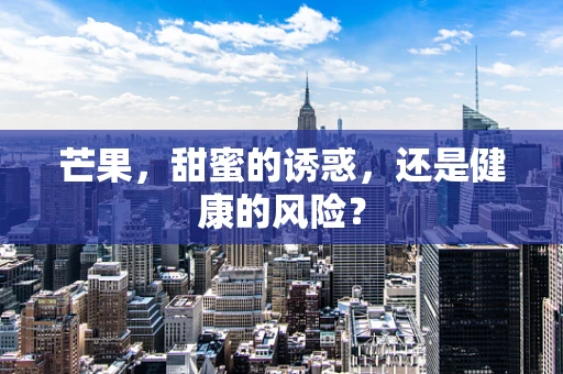 芒果，甜蜜的诱惑，还是健康的风险？
