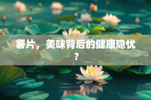 薯片，美味背后的健康隐忧？