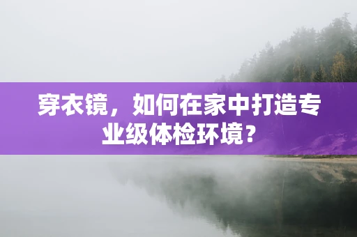 穿衣镜，如何在家中打造专业级体检环境？