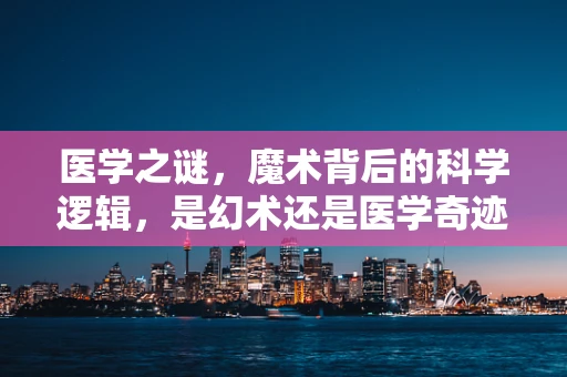 医学之谜，魔术背后的科学逻辑，是幻术还是医学奇迹？