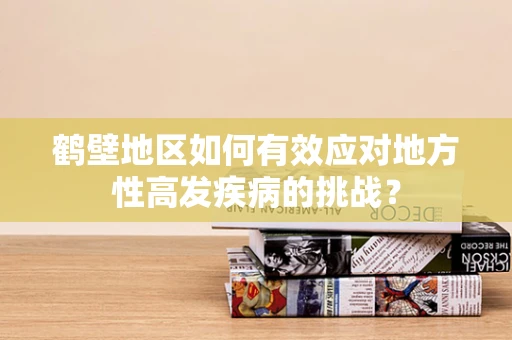 鹤壁地区如何有效应对地方性高发疾病的挑战？