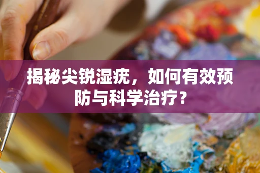 揭秘尖锐湿疣，如何有效预防与科学治疗？