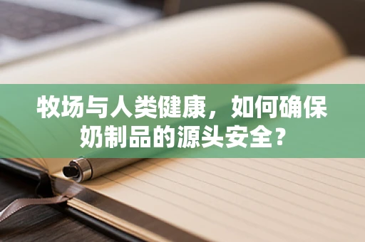 牧场与人类健康，如何确保奶制品的源头安全？