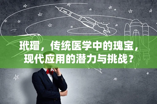玳瑁，传统医学中的瑰宝，现代应用的潜力与挑战？