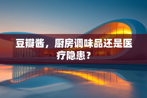 豆瓣酱，厨房调味品还是医疗隐患？