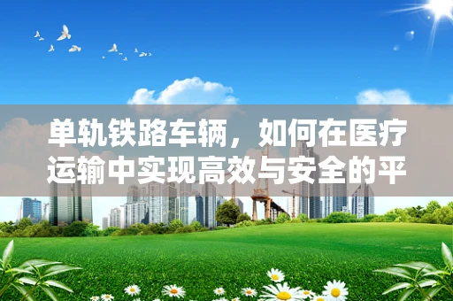 单轨铁路车辆，如何在医疗运输中实现高效与安全的平衡？