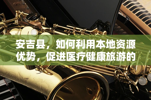 安吉县，如何利用本地资源优势，促进医疗健康旅游的可持续发展？