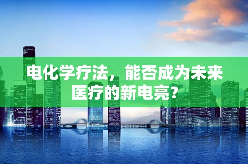 电化学疗法，能否成为未来医疗的新电亮？