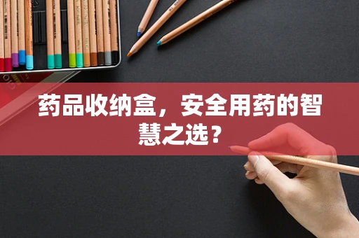 药品收纳盒，安全用药的智慧之选？