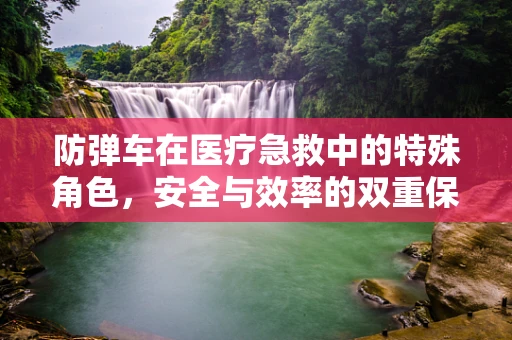 防弹车在医疗急救中的特殊角色，安全与效率的双重保障？