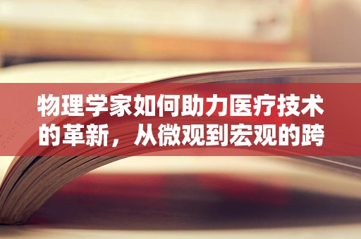 物理学家如何助力医疗技术的革新，从微观到宏观的跨越