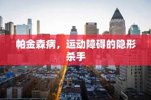 帕金森病，运动障碍的隐形杀手
