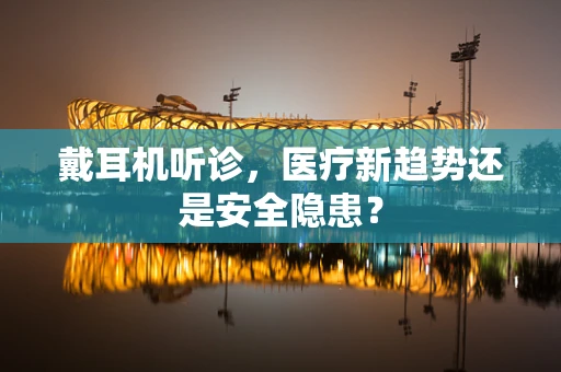 戴耳机听诊，医疗新趋势还是安全隐患？