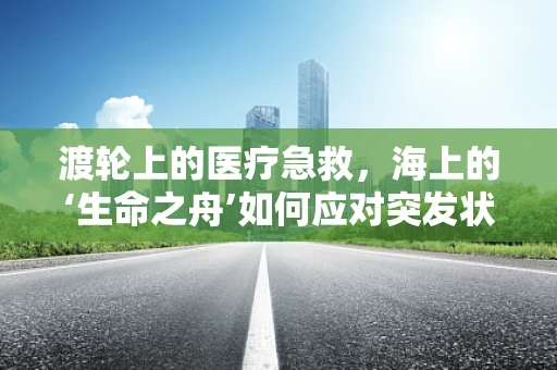 渡轮上的医疗急救，海上的‘生命之舟’如何应对突发状况？