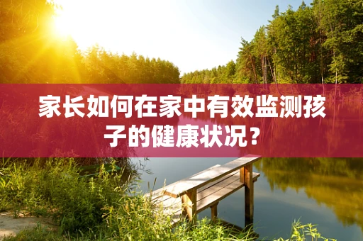 家长如何在家中有效监测孩子的健康状况？