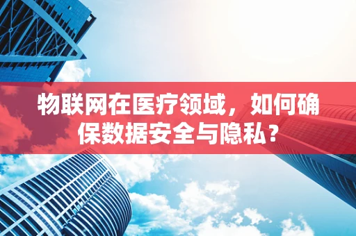 物联网在医疗领域，如何确保数据安全与隐私？