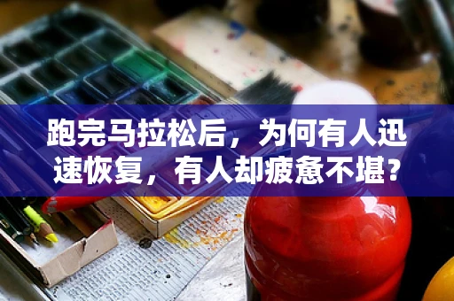 跑完马拉松后，为何有人迅速恢复，有人却疲惫不堪？