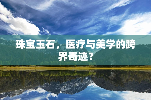珠宝玉石，医疗与美学的跨界奇迹？
