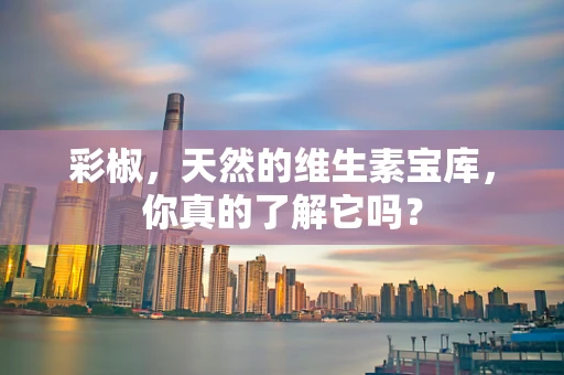 彩椒，天然的维生素宝库，你真的了解它吗？