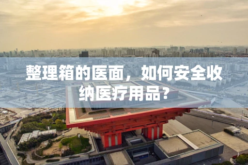整理箱的医面，如何安全收纳医疗用品？