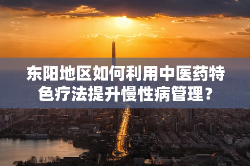 东阳地区如何利用中医药特色疗法提升慢性病管理？