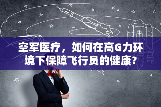 空军医疗，如何在高G力环境下保障飞行员的健康？