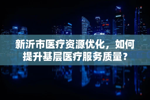 新沂市医疗资源优化，如何提升基层医疗服务质量？