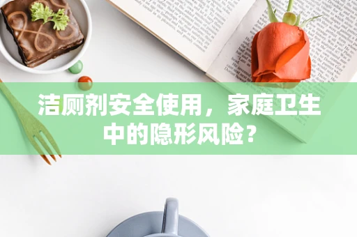 洁厕剂安全使用，家庭卫生中的隐形风险？
