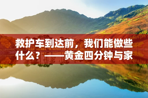 救护车到达前，我们能做些什么？——黄金四分钟与家庭急救的紧迫性