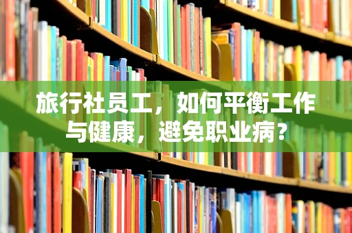 旅行社员工，如何平衡工作与健康，避免职业病？
