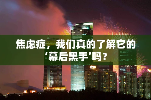 焦虑症，我们真的了解它的‘幕后黑手’吗？