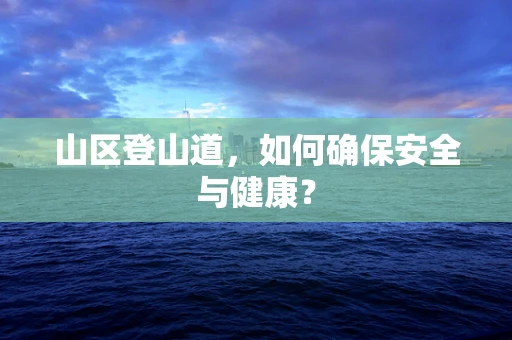 山区登山道，如何确保安全与健康？