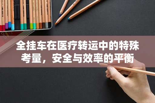 全挂车在医疗转运中的特殊考量，安全与效率的平衡