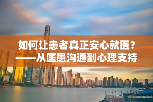 如何让患者真正安心就医？——从医患沟通到心理支持的多维度探索