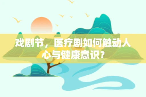 戏剧节，医疗剧如何触动人心与健康意识？