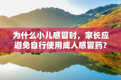 为什么小儿感冒时，家长应避免自行使用成人感冒药？