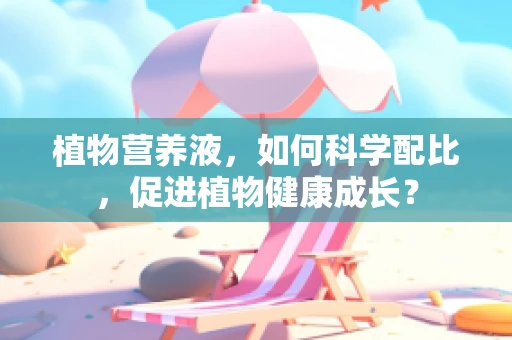 植物营养液，如何科学配比，促进植物健康成长？