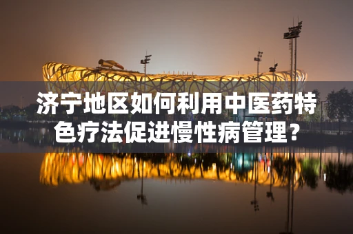 济宁地区如何利用中医药特色疗法促进慢性病管理？