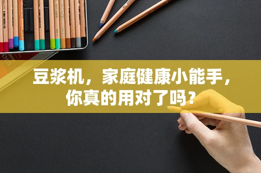 豆浆机，家庭健康小能手，你真的用对了吗？