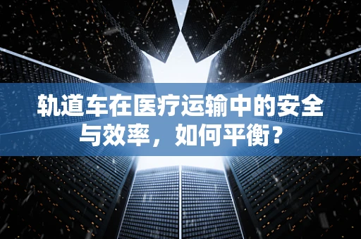 轨道车在医疗运输中的安全与效率，如何平衡？