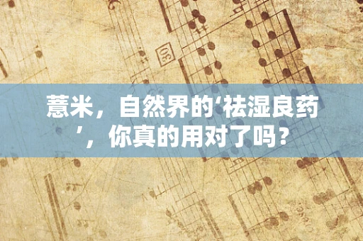 薏米，自然界的‘祛湿良药’，你真的用对了吗？