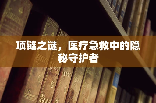 项链之谜，医疗急救中的隐秘守护者